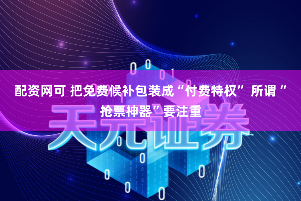 配资网可 把免费候补包装成“付费特权” 所谓“抢票神器”要注重