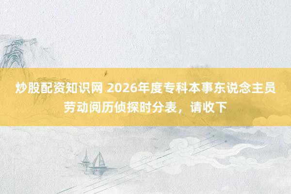 炒股配资知识网 2026年度专科本事东说念主员劳动阅历侦探时分表，请收下