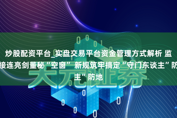 炒股配资平台_实盘交易平台资金管理方式解析 监管接连亮剑董秘“空窗” 新规筑牢搞定“守门东谈主”防地