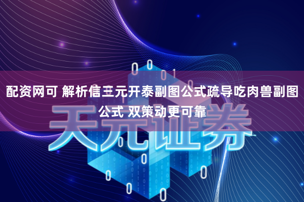 配资网可 解析信三元开泰副图公式疏导吃肉兽副图公式 双策动更可靠