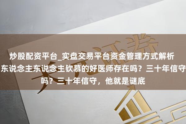 炒股配资平台_实盘交易平台资金管理方式解析 新春走下层｜东说念主东说念主钦慕的好医师存在吗？三十年信守，他就是谜底