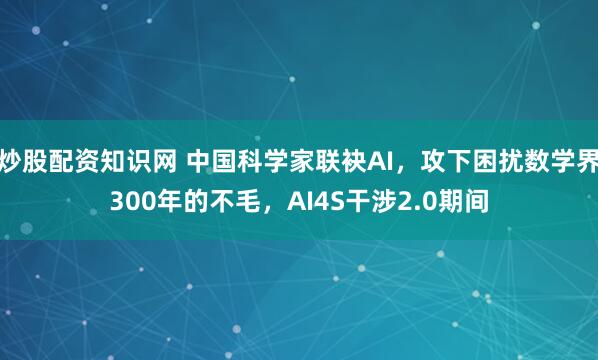 炒股配资知识网 中国科学家联袂AI，攻下困扰数学界300年的不毛，AI4S干涉2.0期间