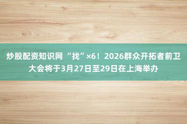 炒股配资知识网 “找”×6！2026群众开拓者前卫大会将于3月27日至29日在上海举办