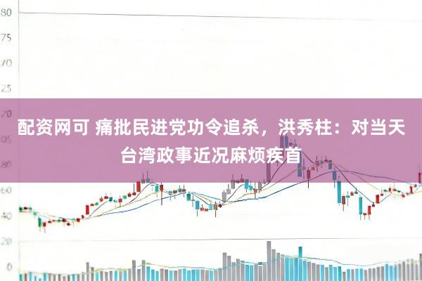 配资网可 痛批民进党功令追杀，洪秀柱：对当天台湾政事近况麻烦疾首