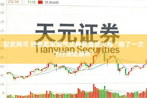 配资网可 好意思军吸气式神圣音速火器“临了一次飞行测试顺利”