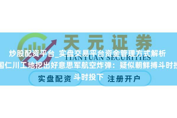 炒股配资平台_实盘交易平台资金管理方式解析 韩国仁川工地挖出好意思军航空炸弹：疑似朝鲜搏斗时投下