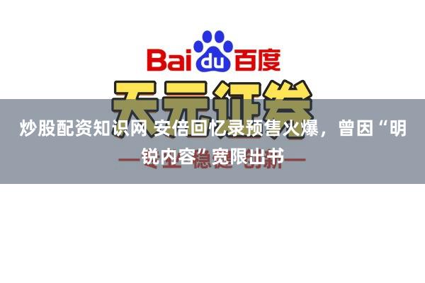 炒股配资知识网 安倍回忆录预售火爆，曾因“明锐内容”宽限出书