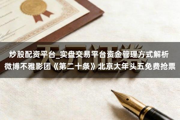 炒股配资平台_实盘交易平台资金管理方式解析 微博不雅影团《第二十条》北京大年头五免费抢票