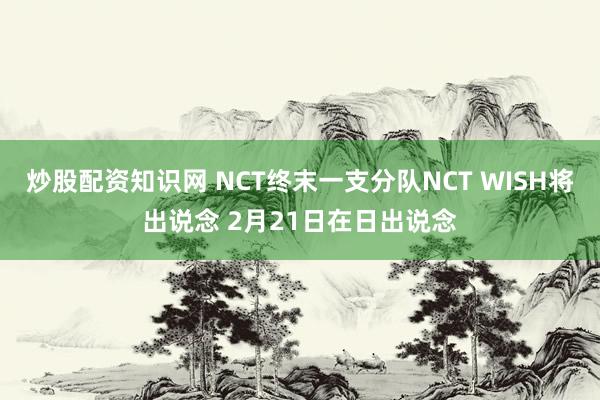 炒股配资知识网 NCT终末一支分队NCT WISH将出说念 2月21日在日出说念