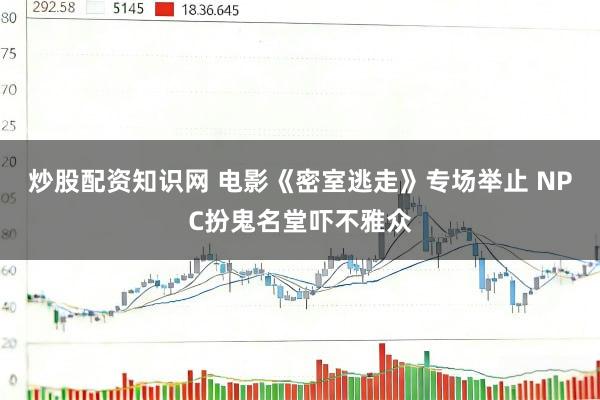 炒股配资知识网 电影《密室逃走》专场举止 NPC扮鬼名堂吓不雅众