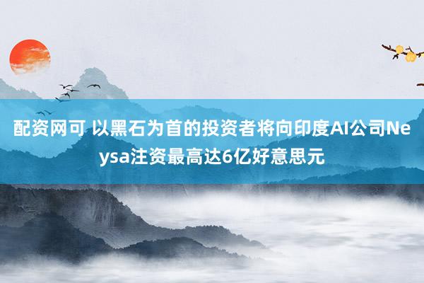 配资网可 以黑石为首的投资者将向印度AI公司Neysa注资最高达6亿好意思元