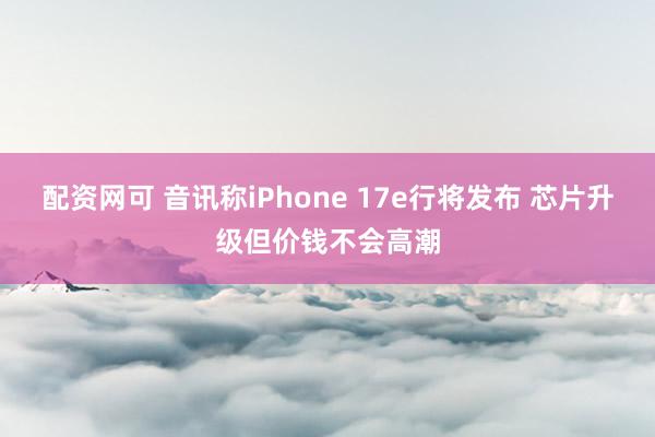 配资网可 音讯称iPhone 17e行将发布 芯片升级但价钱不会高潮