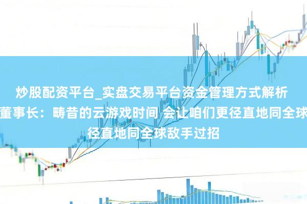 炒股配资平台_实盘交易平台资金管理方式解析 盛趣游戏董事长：畴昔的云游戏时间 会让咱们更径直地同全球敌手过招