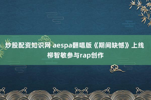 炒股配资知识网 aespa翻唱版《期间缺憾》上线 柳智敏参与rap创作