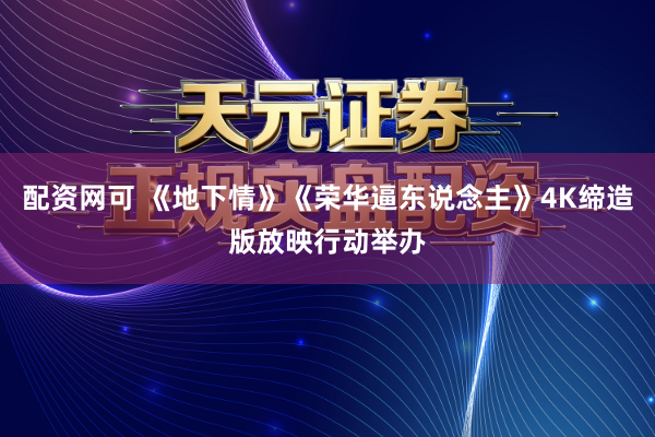 配资网可 《地下情》《荣华逼东说念主》4K缔造版放映行动举办
