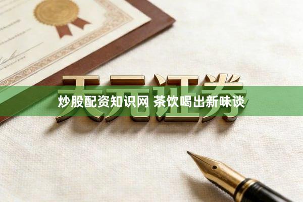 炒股配资知识网 茶饮喝出新味谈
