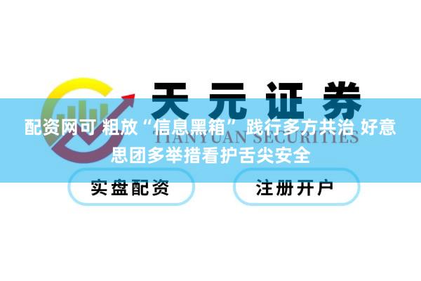 配资网可 粗放“信息黑箱” 践行多方共治 好意思团多举措看护舌尖安全