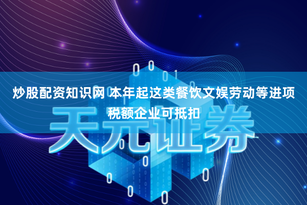 炒股配资知识网 本年起这类餐饮文娱劳动等进项税额企业可抵扣