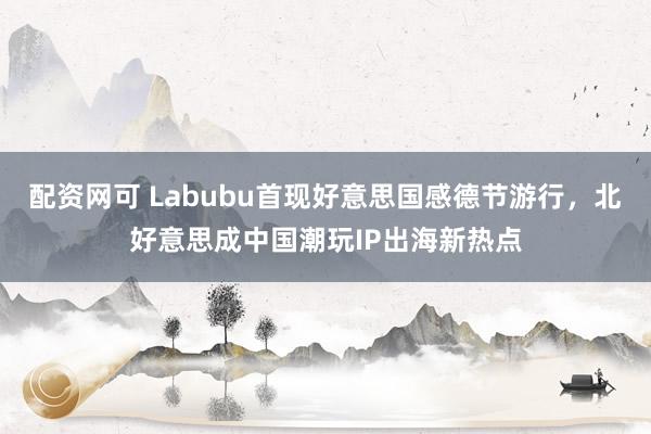 配资网可 Labubu首现好意思国感德节游行，北好意思成中国潮玩IP出海新热点