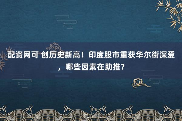 配资网可 创历史新高！印度股市重获华尔街深爱，哪些因素在助推？