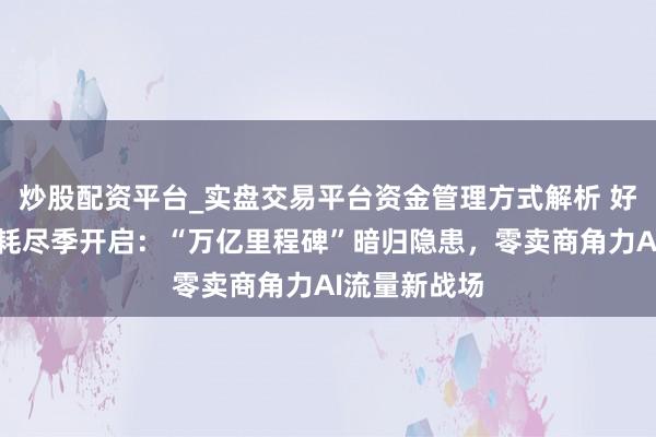 炒股配资平台_实盘交易平台资金管理方式解析 好意思国超等耗尽季开启：“万亿里程碑”暗归隐患，零卖商角力AI流量新战场