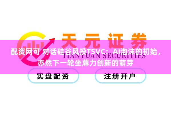 配资网可 对话硅谷风投TSVC：AI泡沫的初始，亦然下一轮坐蓐力创新的萌芽