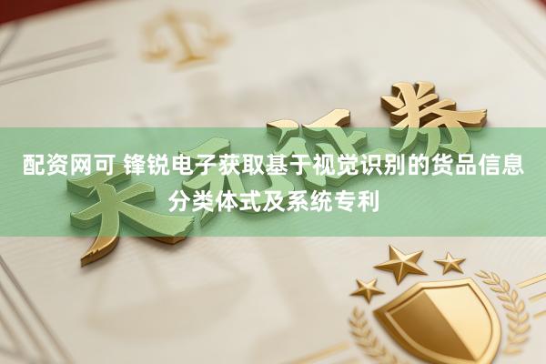 配资网可 锋锐电子获取基于视觉识别的货品信息分类体式及系统专利