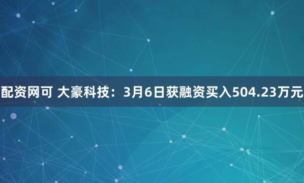 配资网可 大豪科技：3月6日获融资买入504.23万元