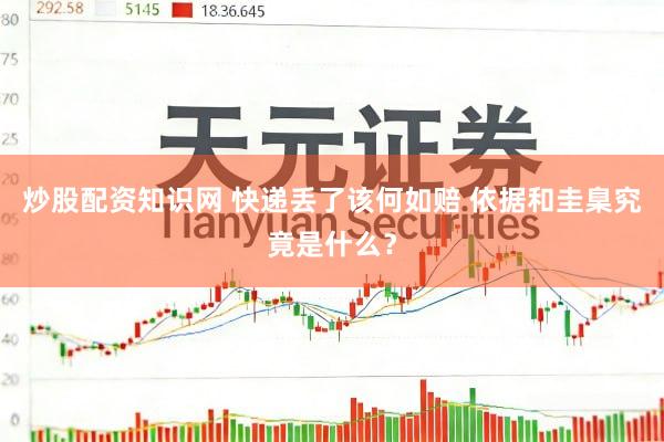 炒股配资知识网 快递丢了该何如赔 依据和圭臬究竟是什么？