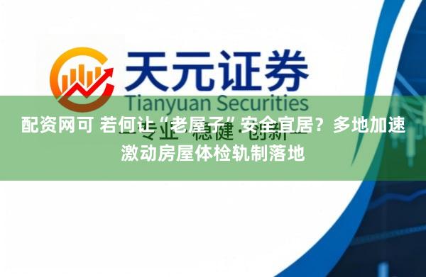 配资网可 若何让“老屋子”安全宜居?多地加速激动房屋体检轨制落地