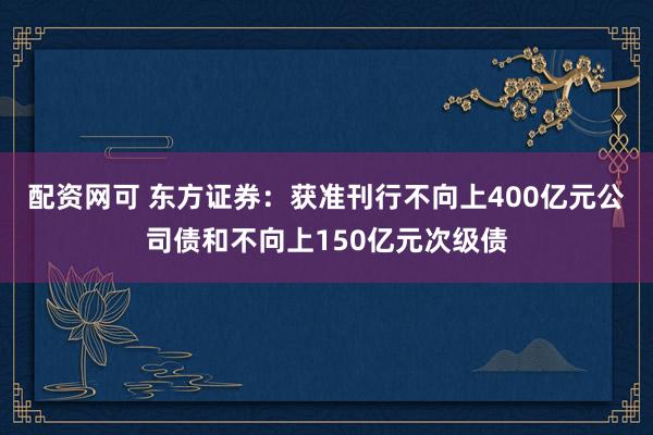 配资网可 东方证券:获准刊行不向上400亿元公司债和不向上150亿元次级债