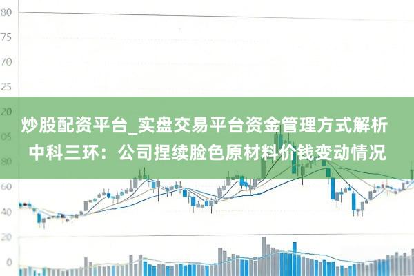 炒股配资平台_实盘交易平台资金管理方式解析 中科三环：公司捏续脸色原材料价钱变动情况