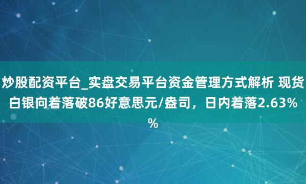 炒股配资平台_实盘交易平台资金管理方式解析 现货白银向着落破86好意思元/盎司,日内着落2.63%