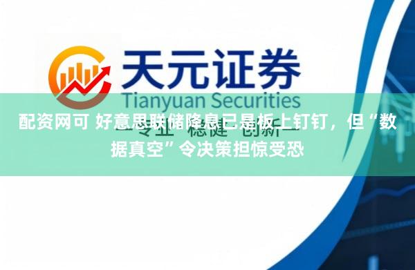 配资网可 好意思联储降息已是板上钉钉，但“数据真空”令决策担惊受恐