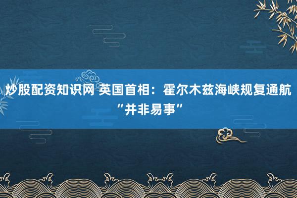 炒股配资知识网 英国首相：霍尔木兹海峡规复通航“并非易事”