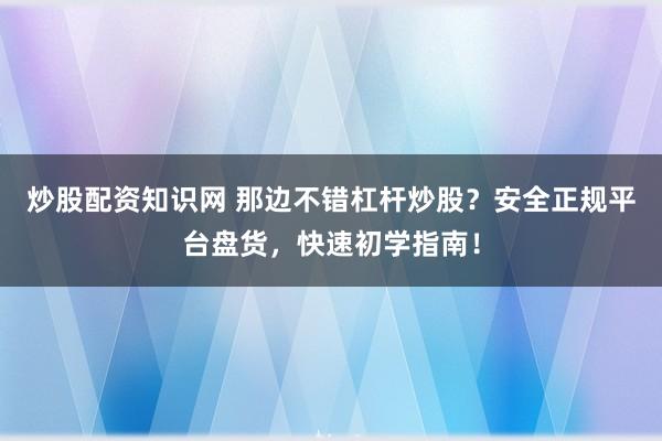 炒股配资知识网 那边不错杠杆炒股?安全正规平台盘货,快速初学指南!