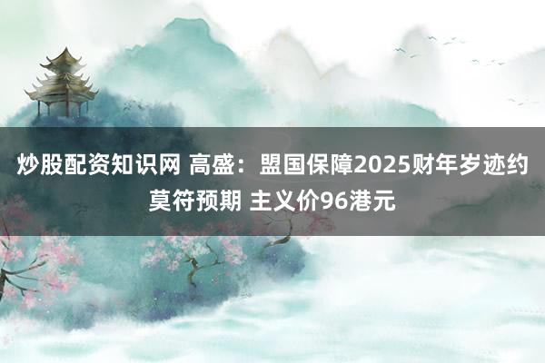 炒股配资知识网 高盛：盟国保障2025财年岁迹约莫符预期 主义价96港元