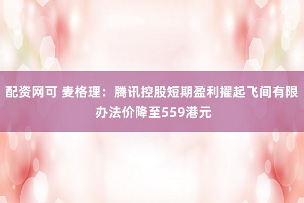 配资网可 麦格理:腾讯控股短期盈利擢起飞间有限 办法价降至559港元