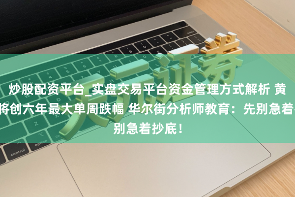 炒股配资平台_实盘交易平台资金管理方式解析 黄金势将创六年最大单周跌幅 华尔街分析师教育:先别急着抄底!