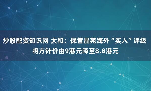 炒股配资知识网 大和:保管晶苑海外“买入”评级 将方针价由9港元降至8.8港元