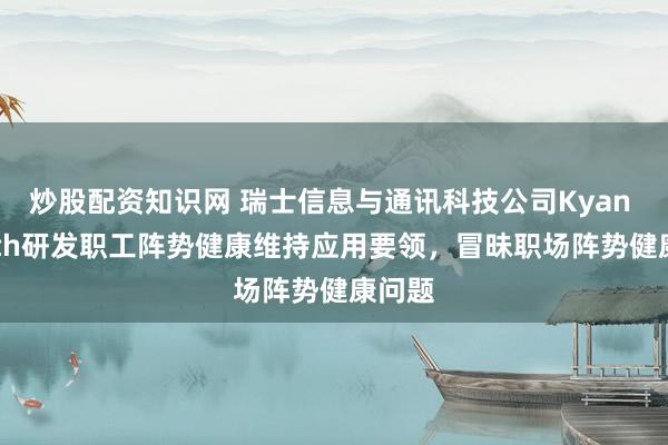 炒股配资知识网 瑞士信息与通讯科技公司Kyan Health研发职工阵势健康维持应用要领，冒昧职场阵势健康问题