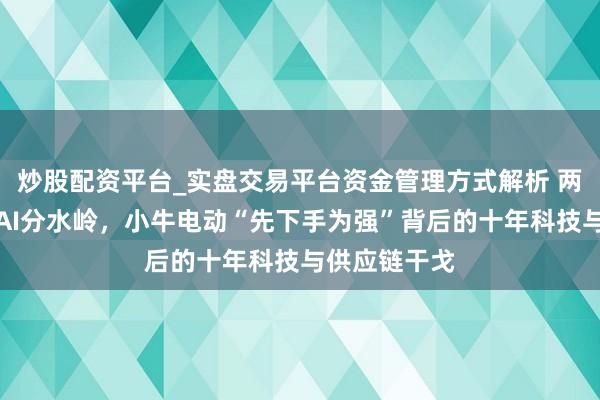 炒股配资平台_实盘交易平台资金管理方式解析 两轮电动参加AI分水岭,小牛电动“先下手为强”背后的十年科技与供应链干戈