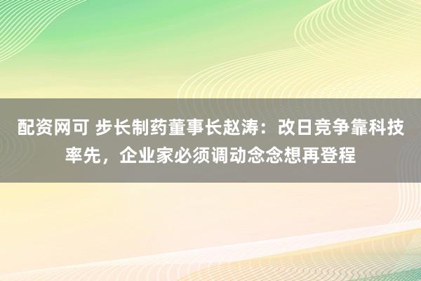 配资网可 步长制药董事长赵涛:改日竞争靠科技率先,企业家必须调动念念想再登程