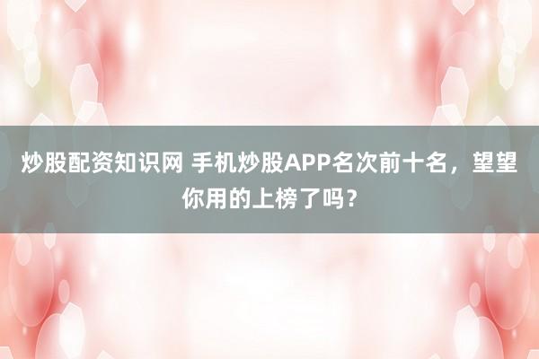 炒股配资知识网 手机炒股APP名次前十名，望望你用的上榜了吗？