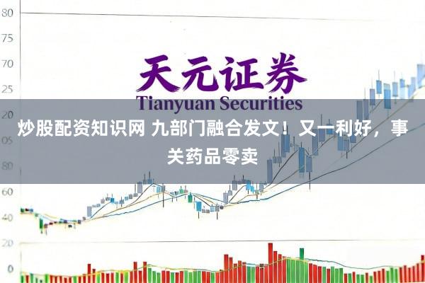 炒股配资知识网 九部门融合发文！又一利好，事关药品零卖