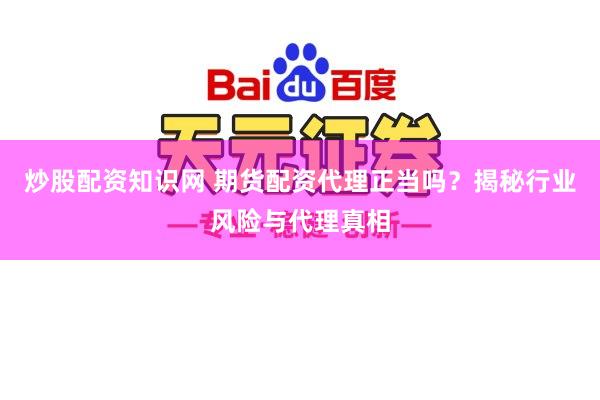 炒股配资知识网 期货配资代理正当吗?揭秘行业风险与代理真相