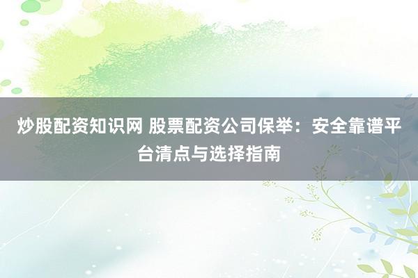 炒股配资知识网 股票配资公司保举：安全靠谱平台清点与选择指南