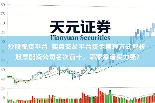 炒股配资平台_实盘交易平台资金管理方式解析 股票配资公司名次前十，哪家靠谱实力强？