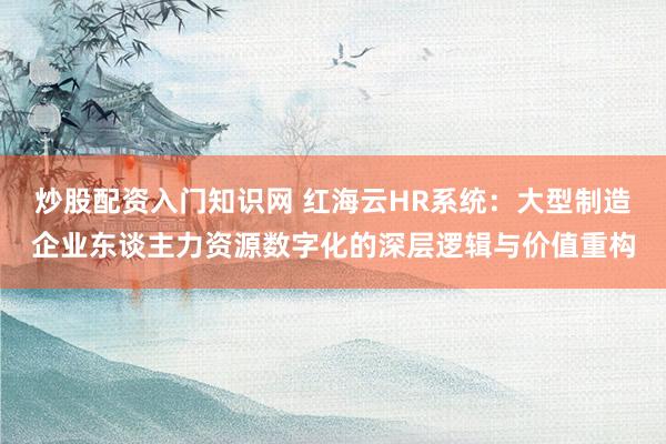 炒股配资入门知识网 红海云HR系统：大型制造企业东谈主力资源数字化的深层逻辑与价值重构
