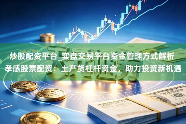 炒股配资平台_实盘交易平台资金管理方式解析 孝感股票配资：土产货杠杆资金，助力投资新机遇